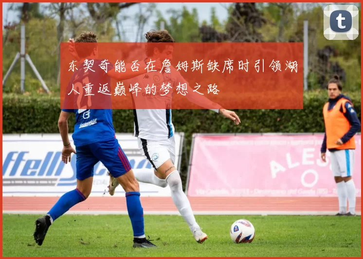 东契奇能否在詹姆斯缺席时引领湖人重返巅峰的梦想之路