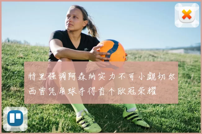 特里强调阿森纳实力不可小觑切尔西曾凭角球夺得首个欧冠荣耀