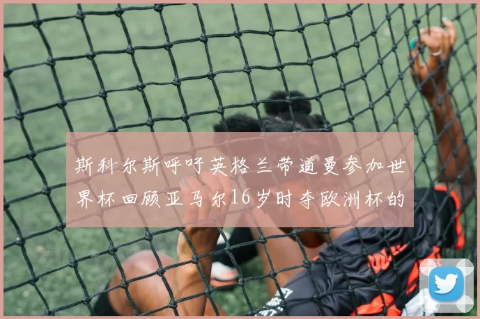 斯科尔斯呼吁英格兰带道曼参加世界杯回顾亚马尔16岁时夺欧洲杯的辉煌