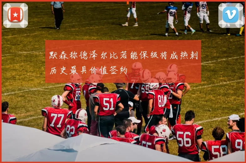 默森称德泽尔比若能保级将成热刺历史最具价值签约