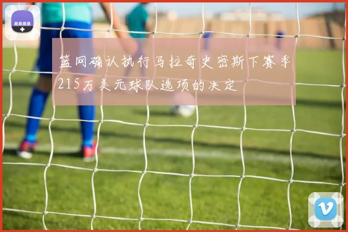 篮网确认执行马拉奇史密斯下赛季215万美元球队选项的决定