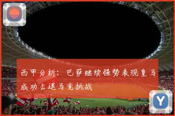 西甲分析：巴萨继续强势表现皇马成功击退马竞挑战