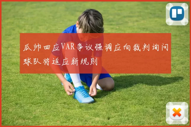 瓜帅回应VAR争议强调应向裁判询问球队将适应新规则
