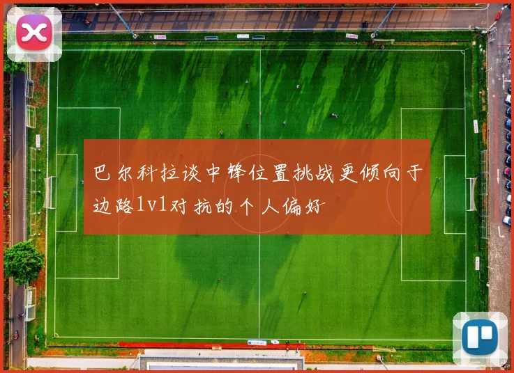 巴尔科拉谈中锋位置挑战更倾向于边路1v1对抗的个人偏好