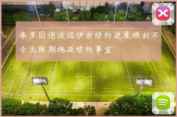 弗罗因德谈诺伊尔续约进展顺利不会无限期拖延续约事宜