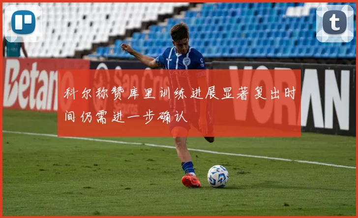 科尔称赞库里训练进展显著复出时间仍需进一步确认