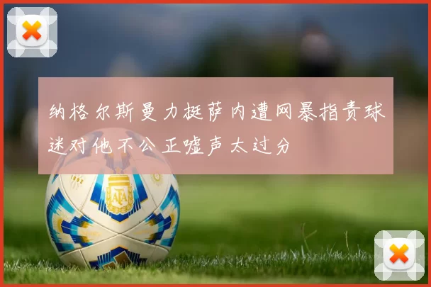 纳格尔斯曼力挺萨内遭网暴指责球迷对他不公正嘘声太过分