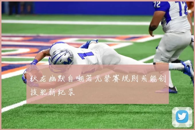 狄龙幽默自嘲若无禁赛规则或能创技犯新纪录