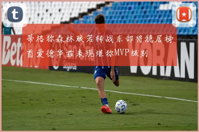 蒂格称森林狼若转战东部将稳居榜首爱德华兹表现堪称MVP级别