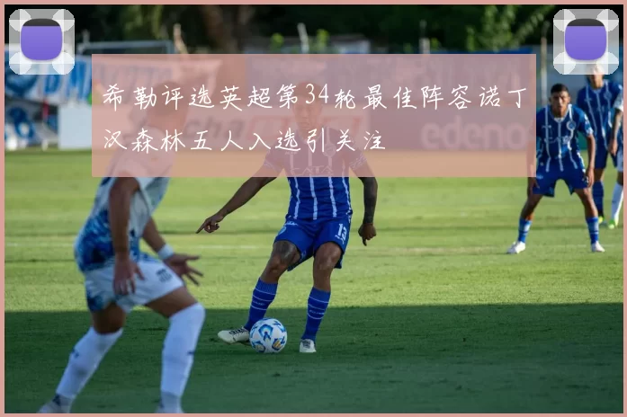 希勒评选英超第34轮最佳阵容诺丁汉森林五人入选引关注