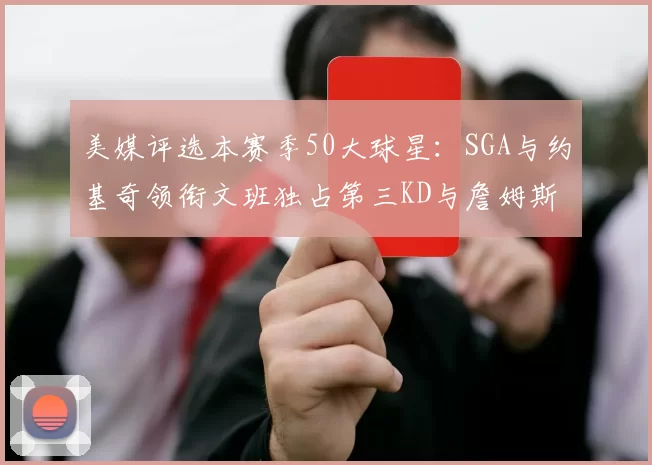 美媒评选本赛季50大球星：SGA与约基奇领衔文班独占第三KD与詹姆斯紧随其后
