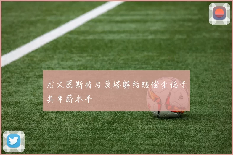 尤文图斯将与莫塔解约赔偿金低于其年薪水平