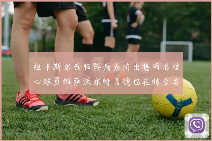 纽卡斯尔面临阵痛或将出售两名核心球员维萨沃尔特马德也在转会名单上
