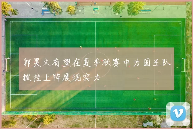 郭昊文有望在夏季联赛中为国王队披挂上阵展现实力