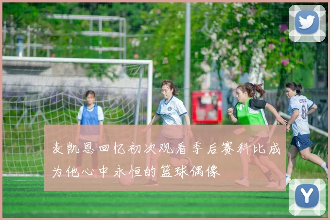 麦凯恩回忆初次观看季后赛科比成为他心中永恒的篮球偶像