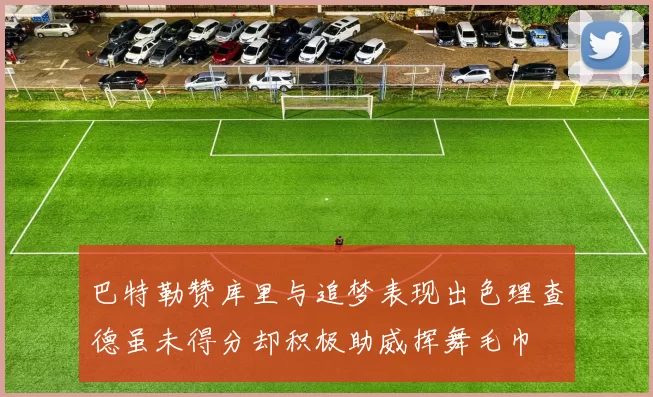 巴特勒赞库里与追梦表现出色理查德虽未得分却积极助威挥舞毛巾