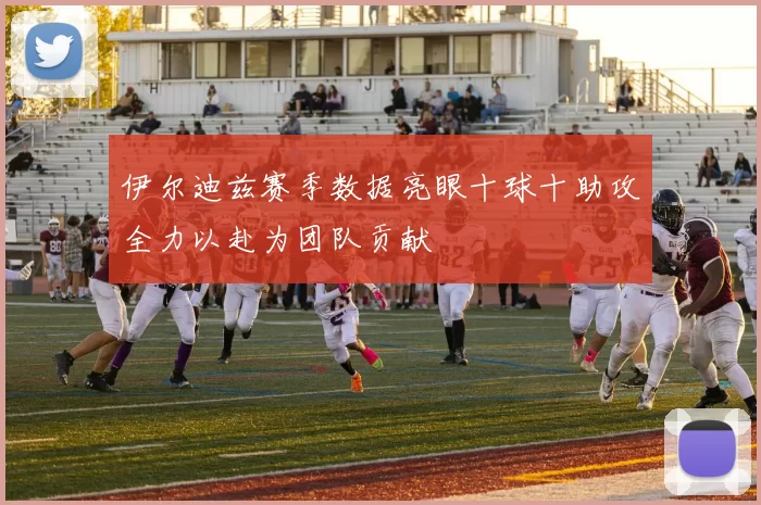 伊尔迪兹赛季数据亮眼十球十助攻全力以赴为团队贡献