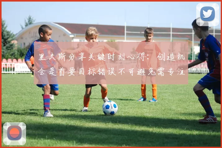 里夫斯分享关键时刻心得：创造机会是首要目标错误不可避免需专注未来回合