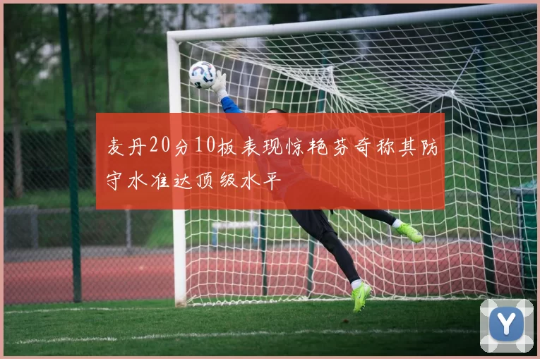 麦丹20分10板表现惊艳芬奇称其防守水准达顶级水平
